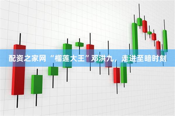 配资之家网 “榴莲大王”邓洪九，走进至暗时刻