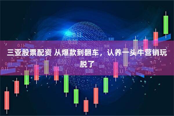 三亚股票配资 从爆款到翻车，认养一头牛营销玩脱了