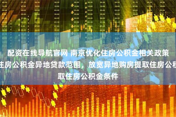 配资在线导航官网 南京优化住房公积金相关政策：扩大住房公积金异地贷款范围，放宽异地购房提取住房公积金条件