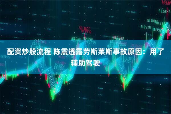 配资炒股流程 陈震透露劳斯莱斯事故原因：用了辅助驾驶