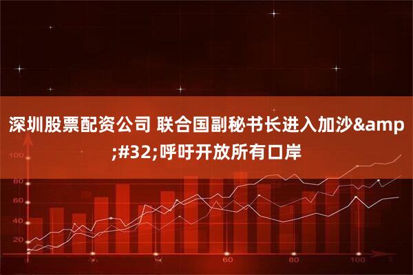 深圳股票配资公司 联合国副秘书长进入加沙&#32;呼吁开放所有口岸