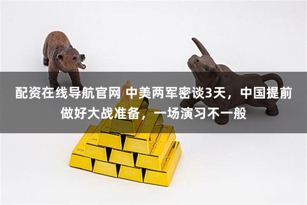配资在线导航官网 中美两军密谈3天，中国提前做好大战准备，一场演习不一般