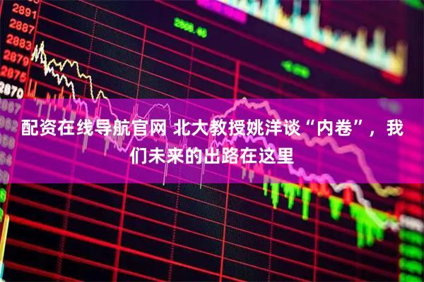 配资在线导航官网 北大教授姚洋谈“内卷”，我们未来的出路在这里