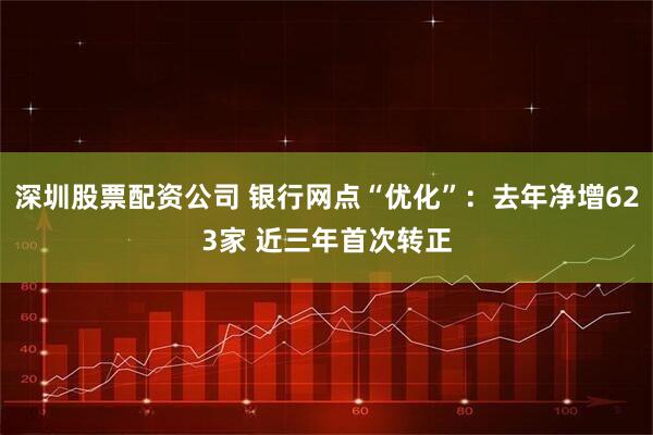 深圳股票配资公司 银行网点“优化”：去年净增623家 近三年首次转正