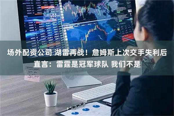 场外配资公司 湖雷再战！詹姆斯上次交手失利后直言：雷霆是冠军球队 我们不是