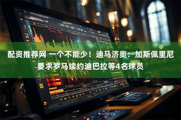 配资推荐网 一个不能少！迪马济奥：加斯佩里尼要求罗马续约迪巴拉等4名球员