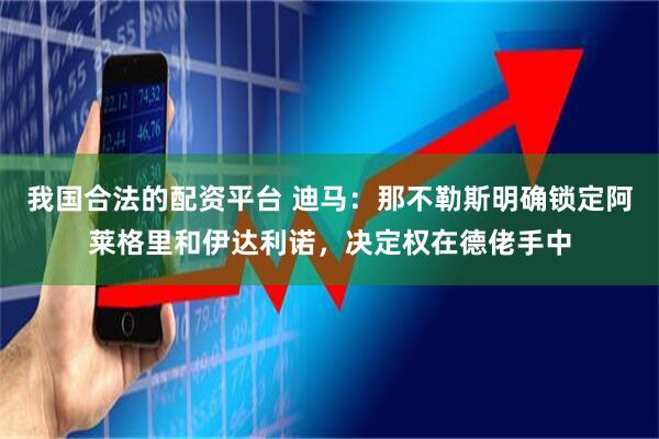 我国合法的配资平台 迪马：那不勒斯明确锁定阿莱格里和伊达利诺，决定权在德佬手中