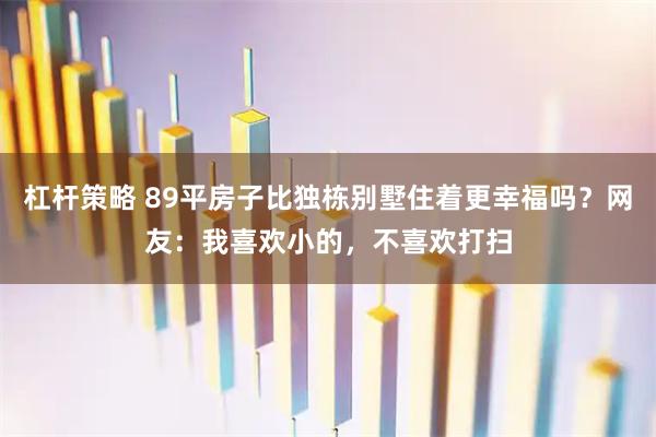 杠杆策略 89平房子比独栋别墅住着更幸福吗？网友：我喜欢小的，不喜欢打扫