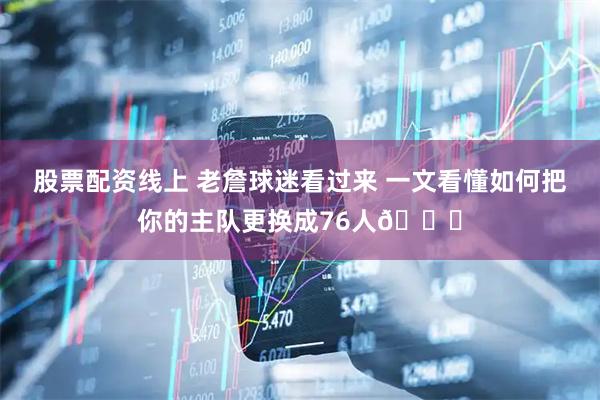 股票配资线上 老詹球迷看过来 一文看懂如何把你的主队更换成76人🔔