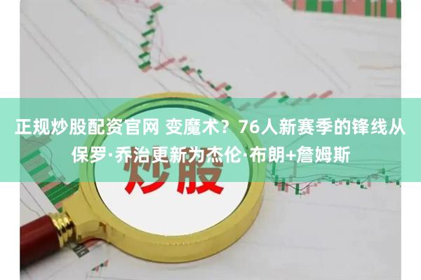 正规炒股配资官网 变魔术？76人新赛季的锋线从保罗·乔治更新为杰伦·布朗+詹姆斯