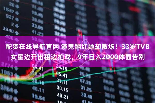 配资在线导航官网 演鬼翻红她却散场！33岁TVB女星边开出租边拍戏，9年日入2000体面告别
