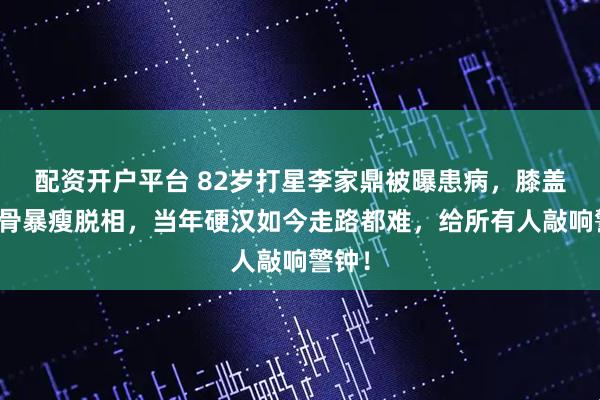 配资开户平台 82岁打星李家鼎被曝患病，膝盖骨磨骨暴瘦脱相，当年硬汉如今走路都难，给所有人敲响警钟！