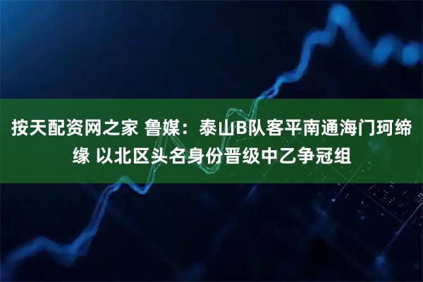按天配资网之家 鲁媒：泰山B队客平南通海门珂缔缘 以北区头名身份晋级中乙争冠组